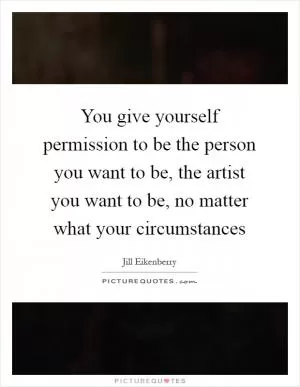 You give yourself permission to be the person you want to be, the artist you want to be, no matter what your circumstances Picture Quote #1