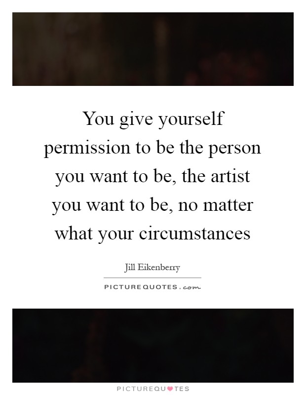 You give yourself permission to be the person you want to be, the artist you want to be, no matter what your circumstances Picture Quote #1