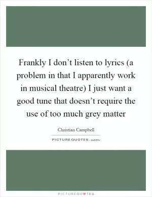 Frankly I don’t listen to lyrics (a problem in that I apparently work in musical theatre) I just want a good tune that doesn’t require the use of too much grey matter Picture Quote #1