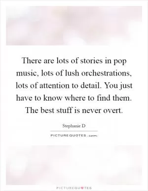 There are lots of stories in pop music, lots of lush orchestrations, lots of attention to detail. You just have to know where to find them. The best stuff is never overt Picture Quote #1