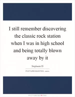 I still remember discovering the classic rock station when I was in high school and being totally blown away by it Picture Quote #1
