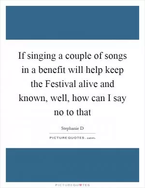 If singing a couple of songs in a benefit will help keep the Festival alive and known, well, how can I say no to that Picture Quote #1