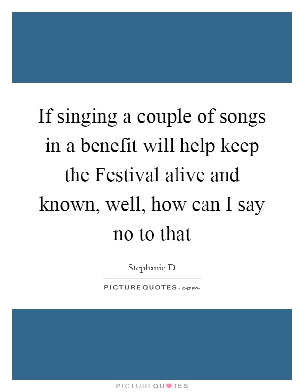 If singing a couple of songs in a benefit will help keep the Festival alive and known, well, how can I say no to that Picture Quote #1