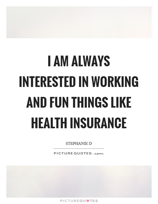 I am always interested in working and fun things like health insurance Picture Quote #1