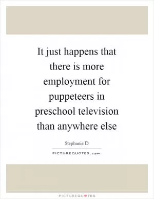 It just happens that there is more employment for puppeteers in preschool television than anywhere else Picture Quote #1