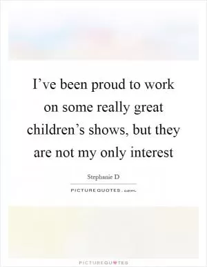 I’ve been proud to work on some really great children’s shows, but they are not my only interest Picture Quote #1