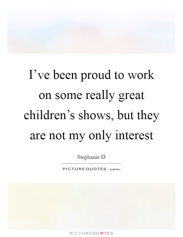 I've been proud to work on some really great children's shows, but they are not my only interest Picture Quote #1