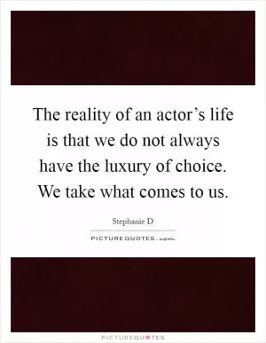 The reality of an actor’s life is that we do not always have the luxury of choice. We take what comes to us Picture Quote #1