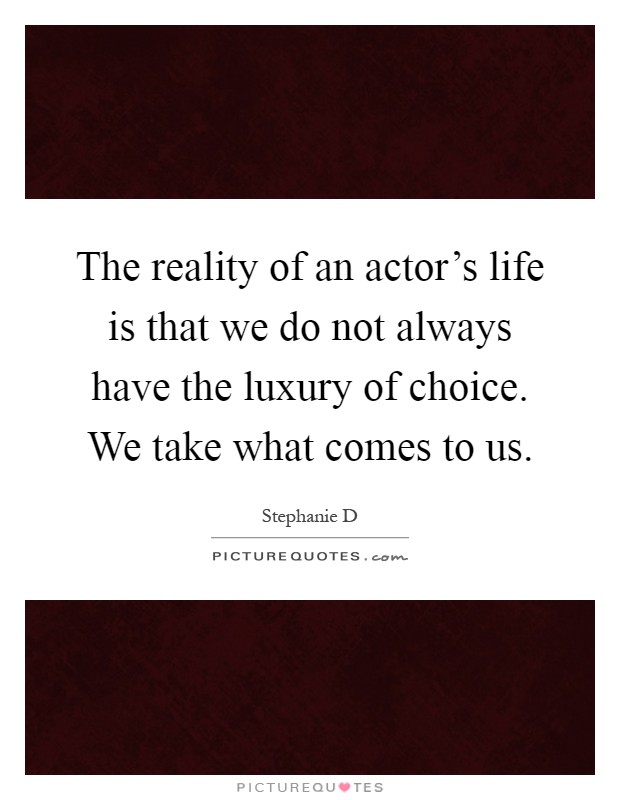 The reality of an actor's life is that we do not always have the luxury of choice. We take what comes to us Picture Quote #1