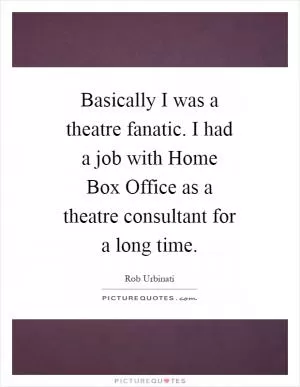 Basically I was a theatre fanatic. I had a job with Home Box Office as a theatre consultant for a long time Picture Quote #1