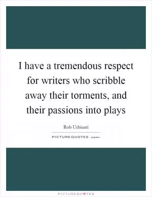 I have a tremendous respect for writers who scribble away their torments, and their passions into plays Picture Quote #1