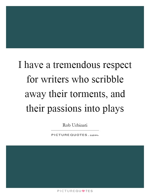 I have a tremendous respect for writers who scribble away their torments, and their passions into plays Picture Quote #1