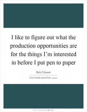 I like to figure out what the production opportunities are for the things I’m interested in before I put pen to paper Picture Quote #1