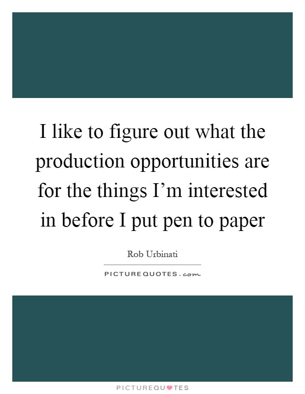 I like to figure out what the production opportunities are for the things I'm interested in before I put pen to paper Picture Quote #1