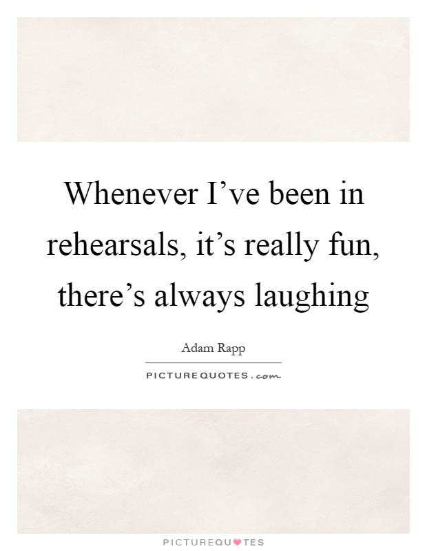Whenever I've been in rehearsals, it's really fun, there's always laughing Picture Quote #1