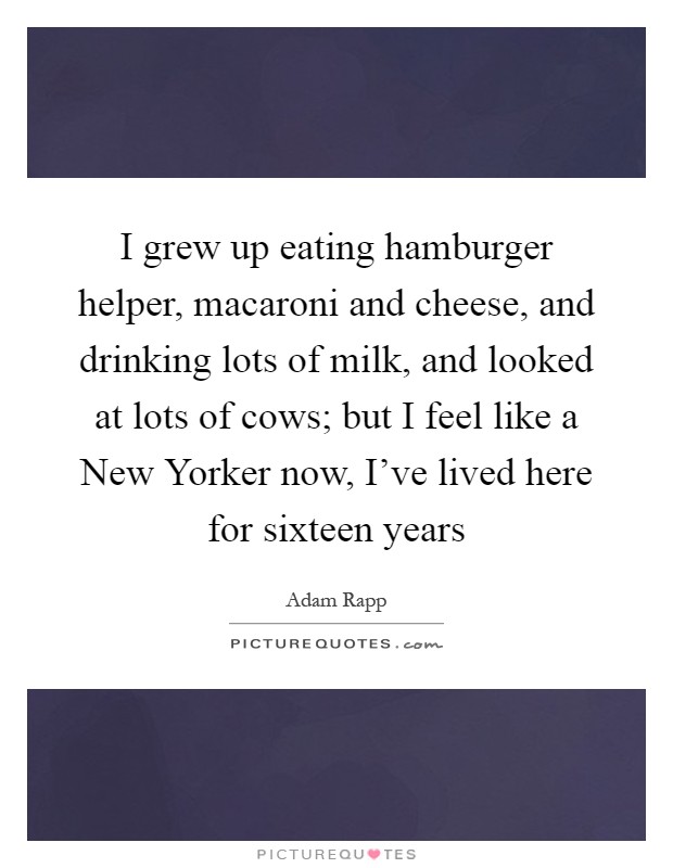 I grew up eating hamburger helper, macaroni and cheese, and drinking lots of milk, and looked at lots of cows; but I feel like a New Yorker now, I've lived here for sixteen years Picture Quote #1