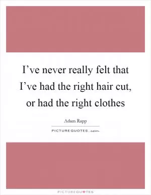 I’ve never really felt that I’ve had the right hair cut, or had the right clothes Picture Quote #1
