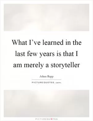 What I’ve learned in the last few years is that I am merely a storyteller Picture Quote #1
