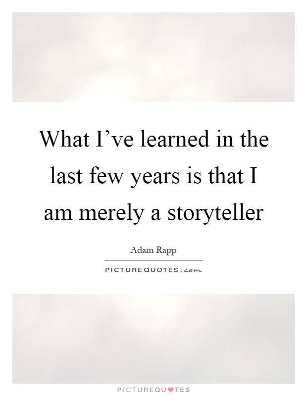 What I've learned in the last few years is that I am merely a storyteller Picture Quote #1