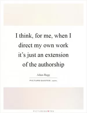 I think, for me, when I direct my own work it’s just an extension of the authorship Picture Quote #1