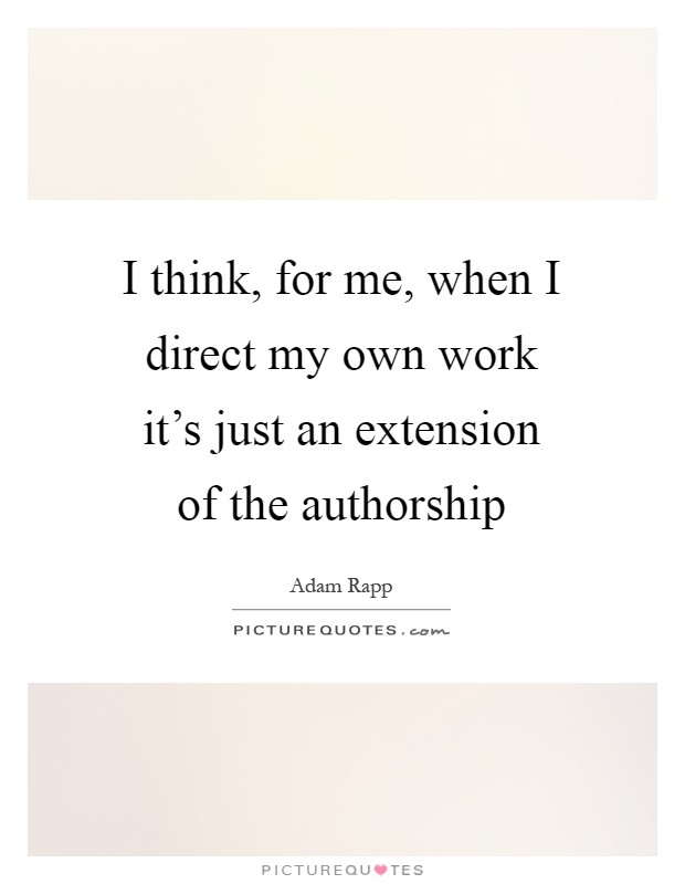 I think, for me, when I direct my own work it's just an extension of the authorship Picture Quote #1
