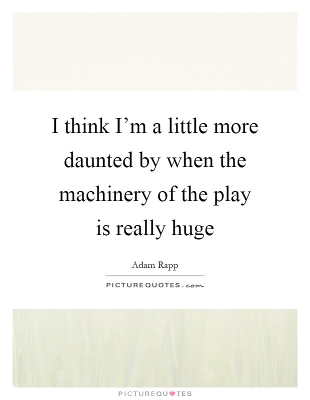 I think I'm a little more daunted by when the machinery of the play is really huge Picture Quote #1
