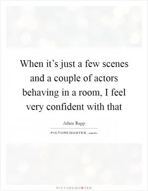 When it’s just a few scenes and a couple of actors behaving in a room, I feel very confident with that Picture Quote #1