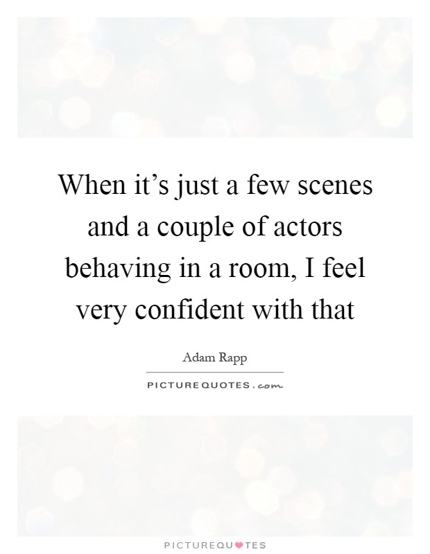 When it's just a few scenes and a couple of actors behaving in a room, I feel very confident with that Picture Quote #1