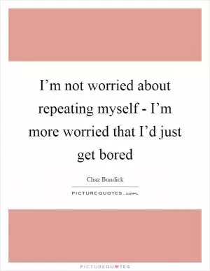 I’m not worried about repeating myself - I’m more worried that I’d just get bored Picture Quote #1
