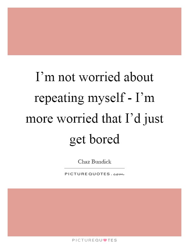 I'm not worried about repeating myself - I'm more worried that I'd just get bored Picture Quote #1