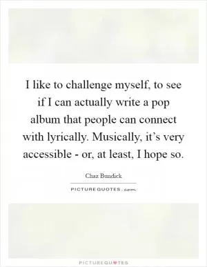 I like to challenge myself, to see if I can actually write a pop album that people can connect with lyrically. Musically, it’s very accessible - or, at least, I hope so Picture Quote #1