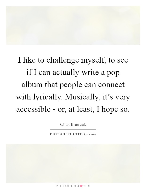 I like to challenge myself, to see if I can actually write a pop album that people can connect with lyrically. Musically, it's very accessible - or, at least, I hope so Picture Quote #1