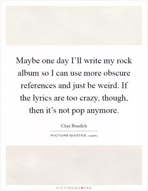 Maybe one day I’ll write my rock album so I can use more obscure references and just be weird. If the lyrics are too crazy, though, then it’s not pop anymore Picture Quote #1