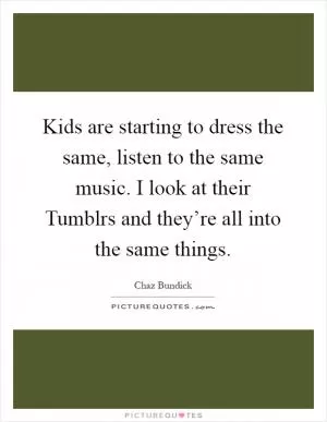 Kids are starting to dress the same, listen to the same music. I look at their Tumblrs and they’re all into the same things Picture Quote #1
