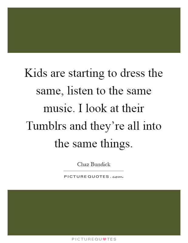 Kids are starting to dress the same, listen to the same music. I look at their Tumblrs and they're all into the same things Picture Quote #1