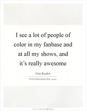 I see a lot of people of color in my fanbase and at all my shows, and it’s really awesome Picture Quote #1
