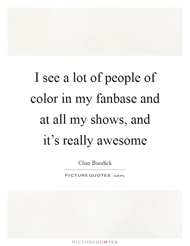 I see a lot of people of color in my fanbase and at all my shows, and it's really awesome Picture Quote #1