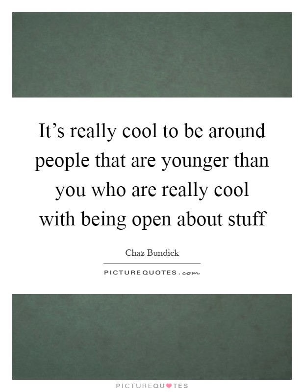 It's really cool to be around people that are younger than you who are really cool with being open about stuff Picture Quote #1