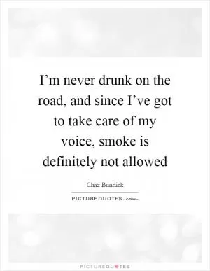 I’m never drunk on the road, and since I’ve got to take care of my voice, smoke is definitely not allowed Picture Quote #1