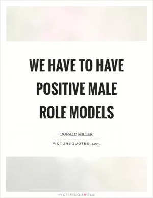 We have to have positive male role models Picture Quote #1