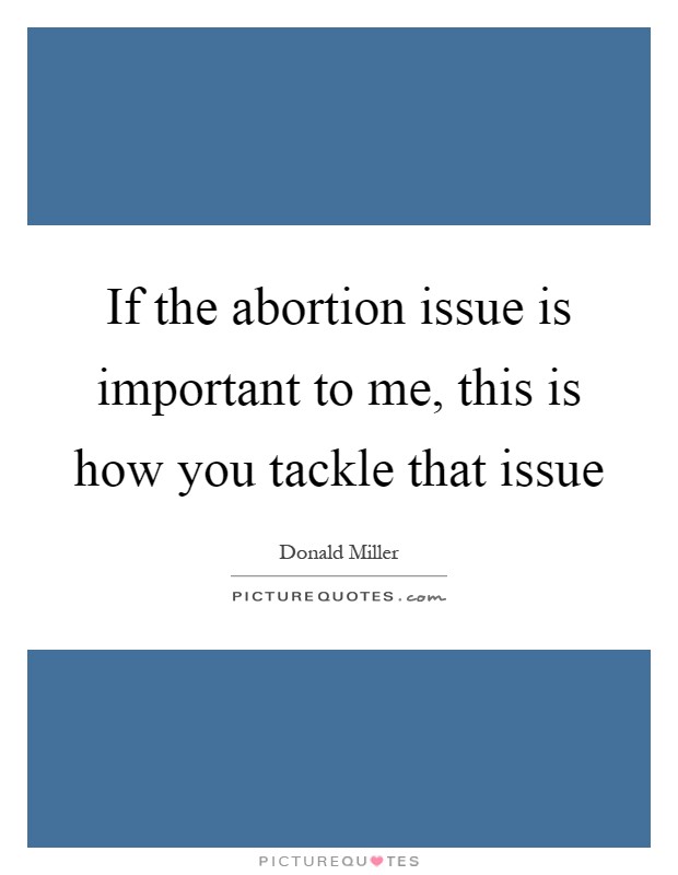 If the abortion issue is important to me, this is how you tackle that issue Picture Quote #1