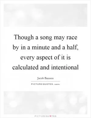 Though a song may race by in a minute and a half, every aspect of it is calculated and intentional Picture Quote #1
