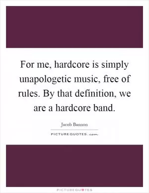 For me, hardcore is simply unapologetic music, free of rules. By that definition, we are a hardcore band Picture Quote #1