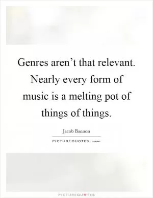 Genres aren’t that relevant. Nearly every form of music is a melting pot of things of things Picture Quote #1