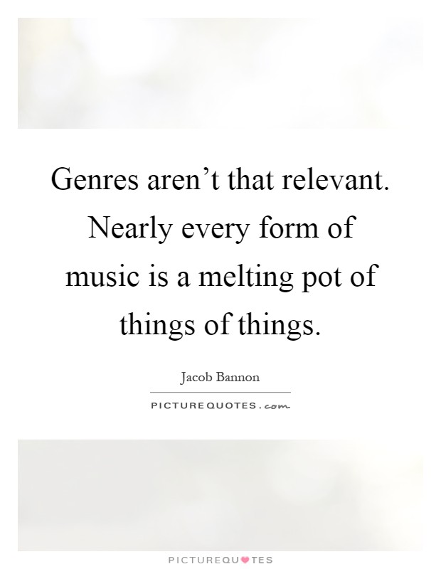 Genres aren't that relevant. Nearly every form of music is a melting pot of things of things Picture Quote #1