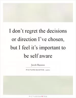 I don’t regret the decisions or direction I’ve chosen, but I feel it’s important to be self aware Picture Quote #1
