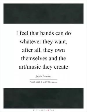 I feel that bands can do whatever they want, after all, they own themselves and the art/music they create Picture Quote #1