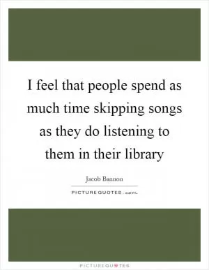 I feel that people spend as much time skipping songs as they do listening to them in their library Picture Quote #1