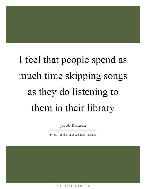 I feel that people spend as much time skipping songs as they do listening to them in their library Picture Quote #1