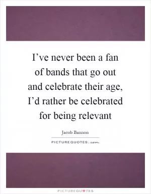 I’ve never been a fan of bands that go out and celebrate their age, I’d rather be celebrated for being relevant Picture Quote #1
